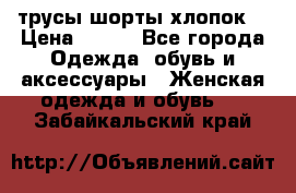 трусы шорты хлопок  › Цена ­ 400 - Все города Одежда, обувь и аксессуары » Женская одежда и обувь   . Забайкальский край